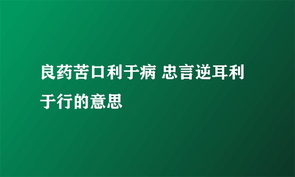 良药苦口利于病 忠言逆耳利于行的意思