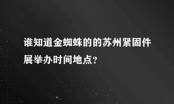 谁知道金蜘蛛的的苏州紧固件展举办时间地点？
