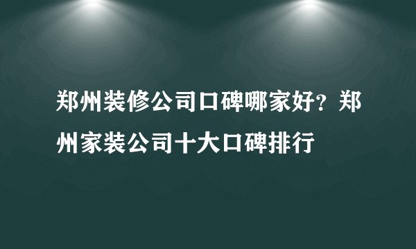 郑州装修公司口碑哪家好？郑州家装公司十大口碑排行