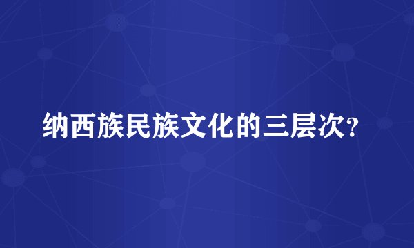 纳西族民族文化的三层次？