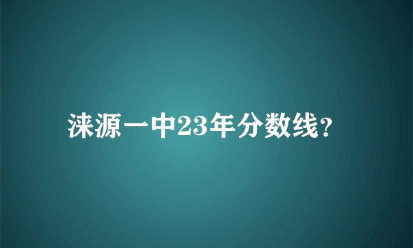 涞源一中23年分数线？