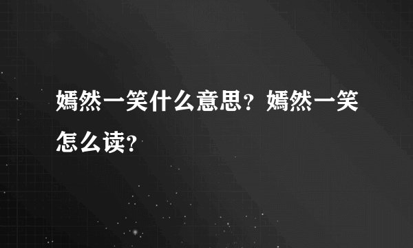 嫣然一笑什么意思？嫣然一笑怎么读？