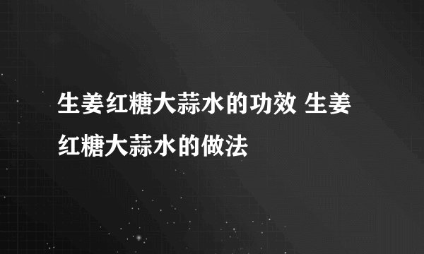 生姜红糖大蒜水的功效 生姜红糖大蒜水的做法