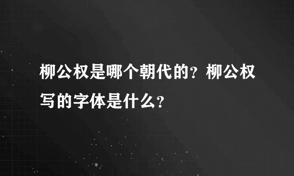 柳公权是哪个朝代的？柳公权写的字体是什么？