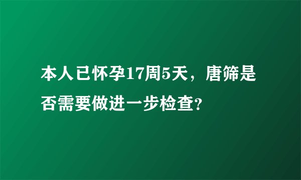 本人已怀孕17周5天，唐筛是否需要做进一步检查？