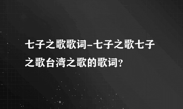 七子之歌歌词-七子之歌七子之歌台湾之歌的歌词？