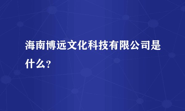 海南博远文化科技有限公司是什么？