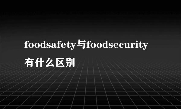 foodsafety与foodsecurity有什么区别