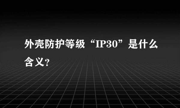 外壳防护等级“IP30”是什么含义？