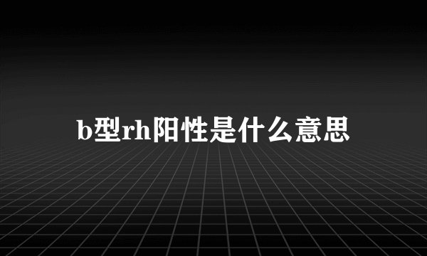 b型rh阳性是什么意思