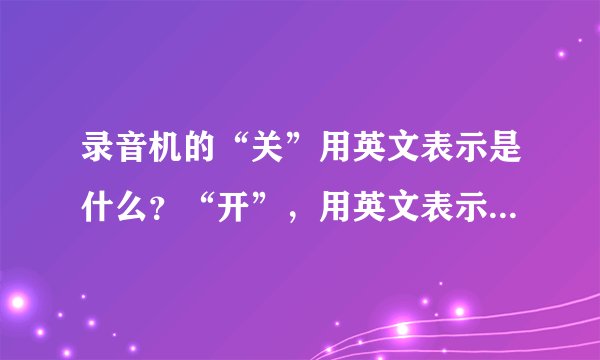 录音机的“关”用英文表示是什么？“开”，用英文表示是什么？