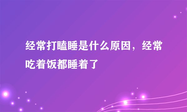 经常打瞌睡是什么原因，经常吃着饭都睡着了