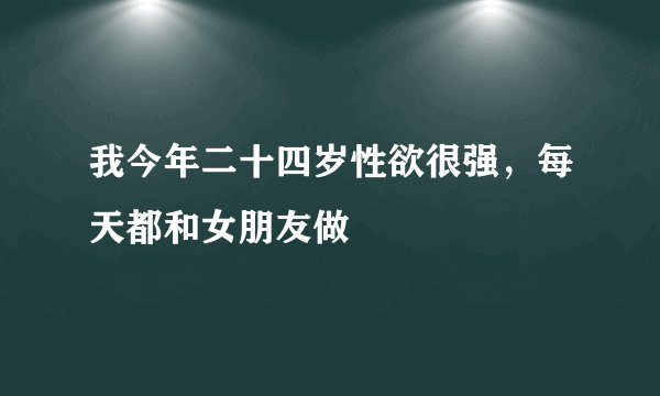 我今年二十四岁性欲很强，每天都和女朋友做