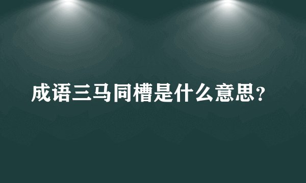 成语三马同槽是什么意思？