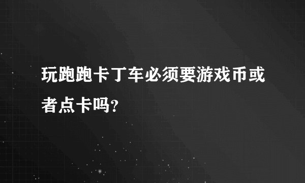玩跑跑卡丁车必须要游戏币或者点卡吗？