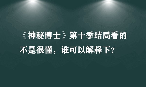 《神秘博士》第十季结局看的不是很懂，谁可以解释下？