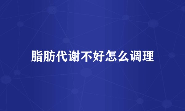 脂肪代谢不好怎么调理