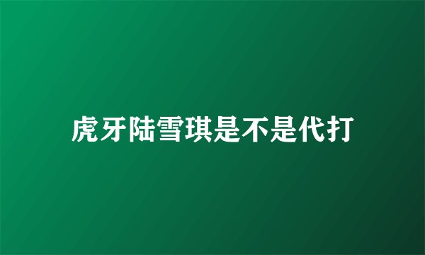 虎牙陆雪琪是不是代打