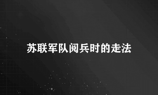 苏联军队阅兵时的走法