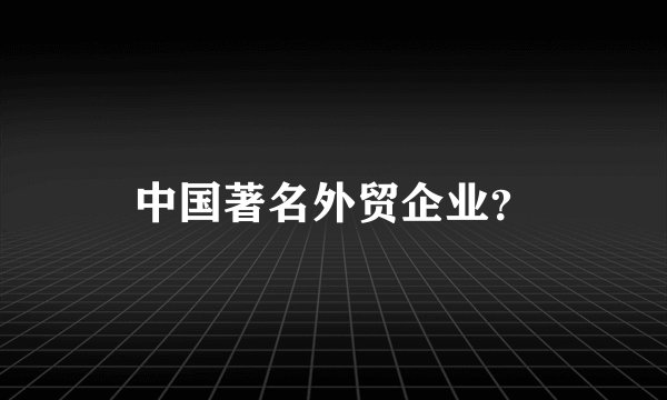 中国著名外贸企业？