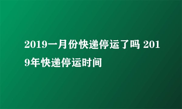 2019一月份快递停运了吗 2019年快递停运时间