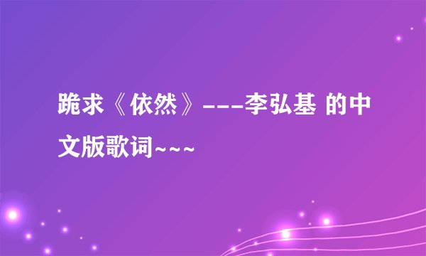 跪求《依然》---李弘基 的中文版歌词~~~
