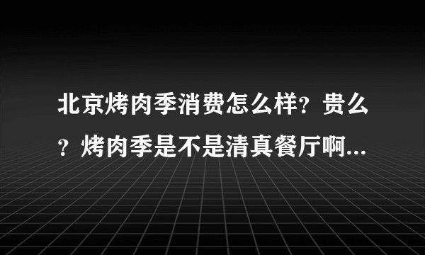 北京烤肉季消费怎么样？贵么？烤肉季是不是清真餐厅啊？是不适合7-10个人聚餐？