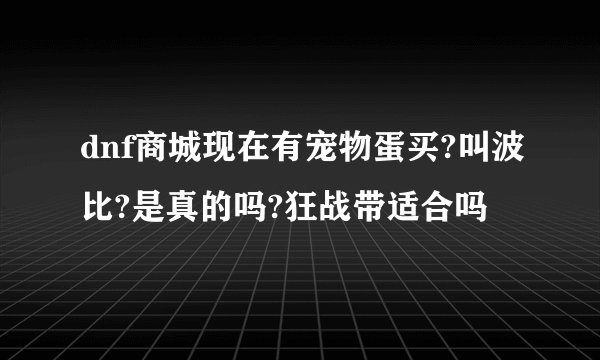 dnf商城现在有宠物蛋买?叫波比?是真的吗?狂战带适合吗