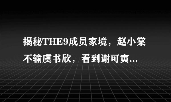 揭秘THE9成员家境，赵小棠不输虞书欣，看到谢可寅让人心酸