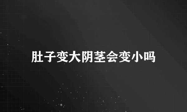 肚子变大阴茎会变小吗