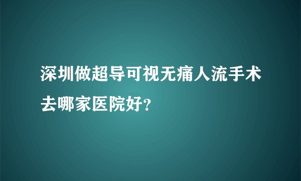 深圳做超导可视无痛人流手术去哪家医院好？