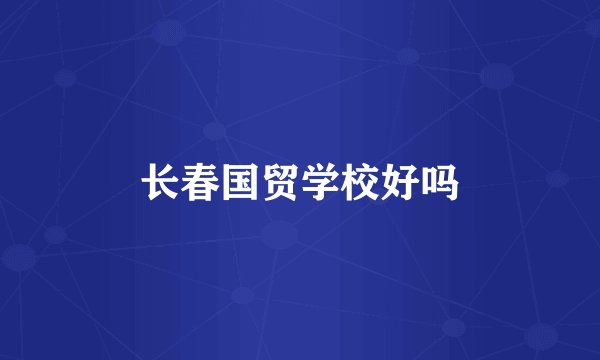 长春国贸学校好吗
