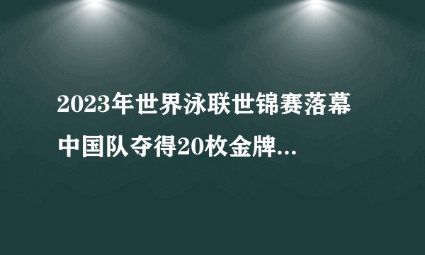 2023年世界泳联世锦赛落幕 中国队夺得20枚金牌排名第一 