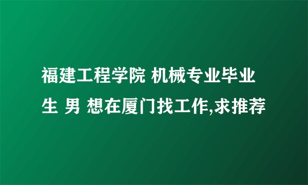 福建工程学院 机械专业毕业生 男 想在厦门找工作,求推荐