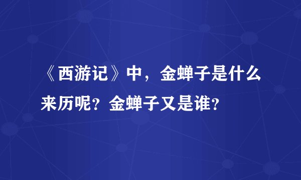 《西游记》中，金蝉子是什么来历呢？金蝉子又是谁？
