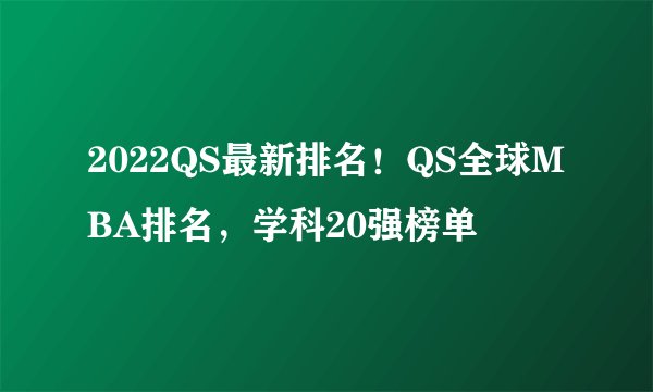 2022QS最新排名！QS全球MBA排名，学科20强榜单
