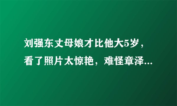 刘强东丈母娘才比他大5岁，看了照片太惊艳，难怪章泽天如此漂亮