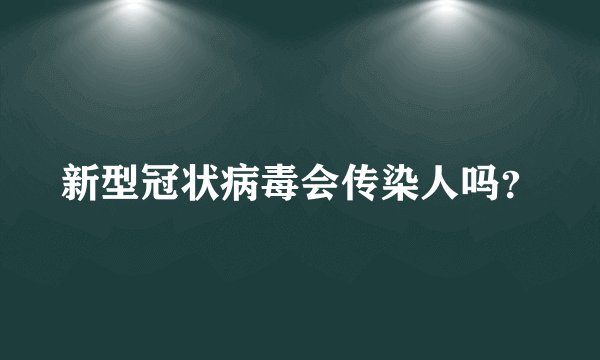 新型冠状病毒会传染人吗？