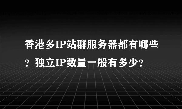 香港多IP站群服务器都有哪些？独立IP数量一般有多少？