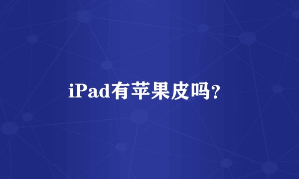 iPad有苹果皮吗？