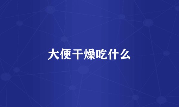 大便干燥吃什么