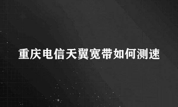 重庆电信天翼宽带如何测速