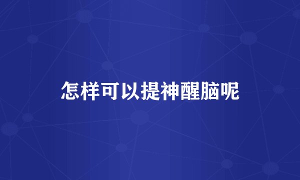 怎样可以提神醒脑呢