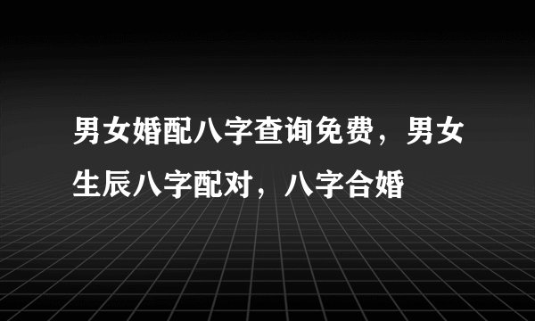男女婚配八字查询免费，男女生辰八字配对，八字合婚