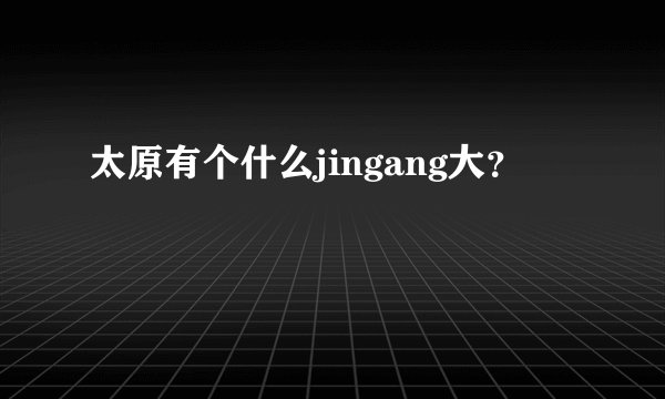 太原有个什么jingang大？