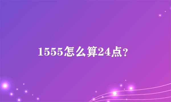 1555怎么算24点？