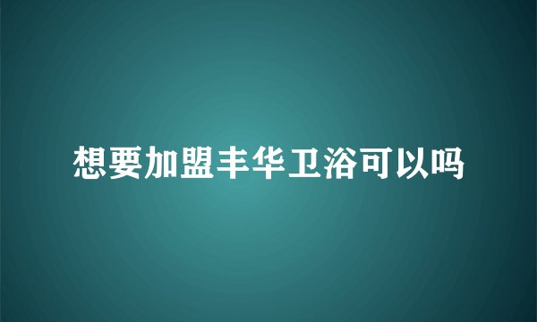 想要加盟丰华卫浴可以吗