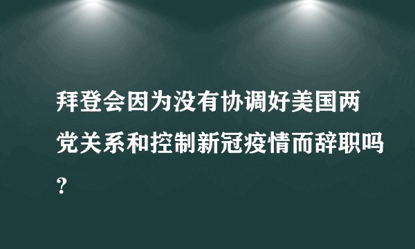 拜登会因为没有协调好美国两党关系和控制新冠疫情而辞职吗？