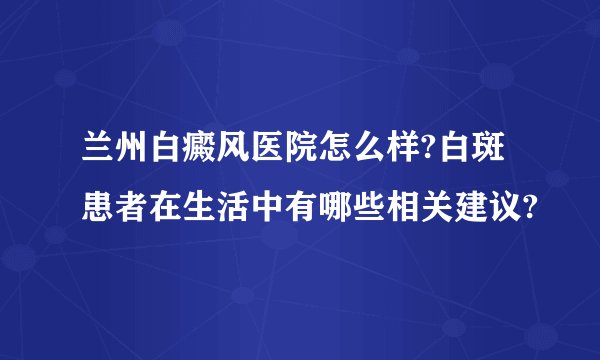 兰州白癜风医院怎么样?白斑患者在生活中有哪些相关建议?