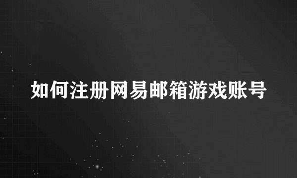 如何注册网易邮箱游戏账号